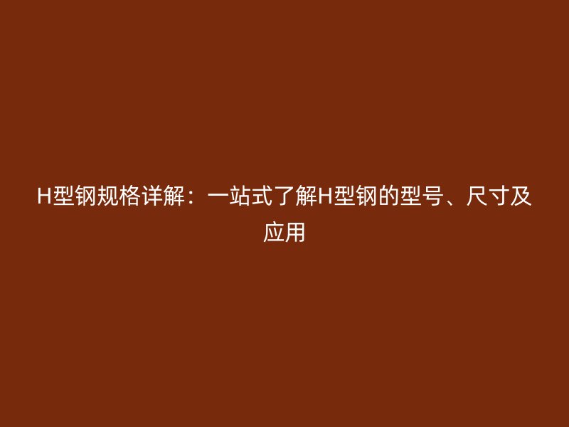 H型鋼規(guī)格詳解：一站式了解H型鋼的型號、尺寸及應(yīng)用