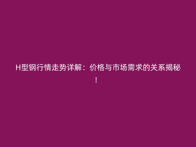 H型鋼行情走勢詳解：價格與市場需求的關系揭秘！