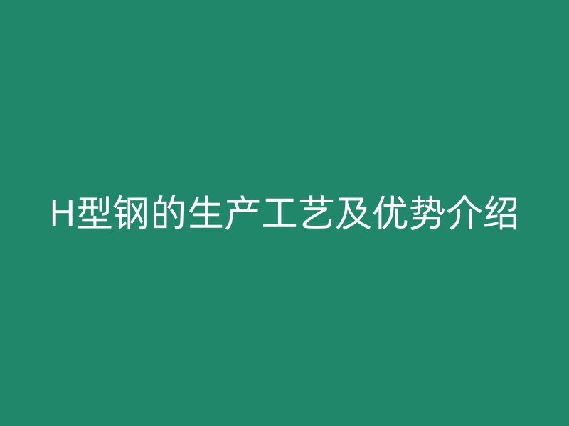 H型鋼的生產(chǎn)工藝及優(yōu)勢介紹