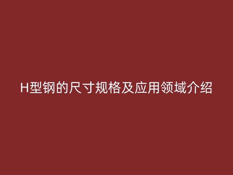 H型鋼的尺寸規(guī)格及應(yīng)用領(lǐng)域介紹
