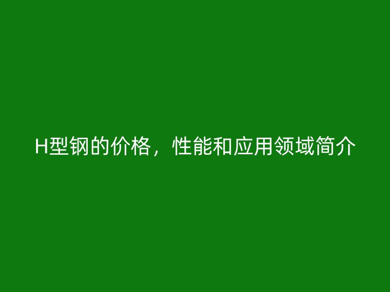 H型鋼的價格，性能和應(yīng)用領(lǐng)域簡介