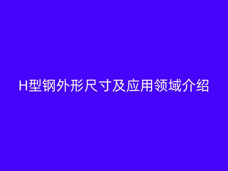 H型鋼外形尺寸及應用領域介紹