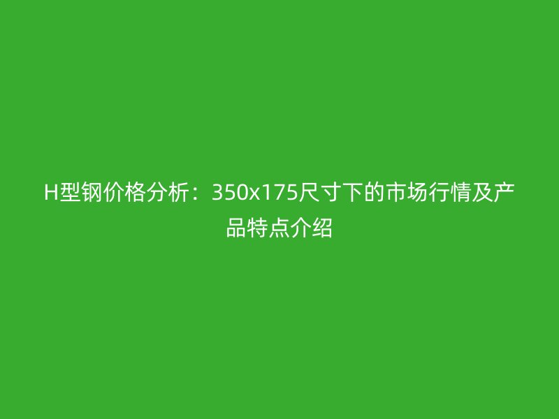 H型鋼價(jià)格分析：350x175尺寸下的市場(chǎng)行情及產(chǎn)品特點(diǎn)介紹