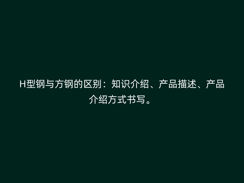 H型鋼與方鋼的區(qū)別：知識(shí)介紹、產(chǎn)品描述、產(chǎn)品介紹方式書寫。