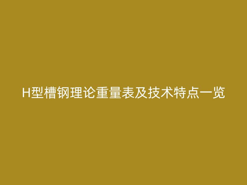 H型槽鋼理論重量表及技術(shù)特點一覽
