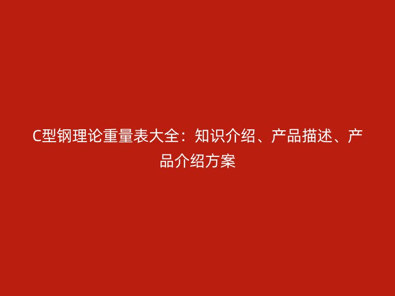 C型鋼理論重量表大全：知識(shí)介紹、產(chǎn)品描述、產(chǎn)品介紹方案