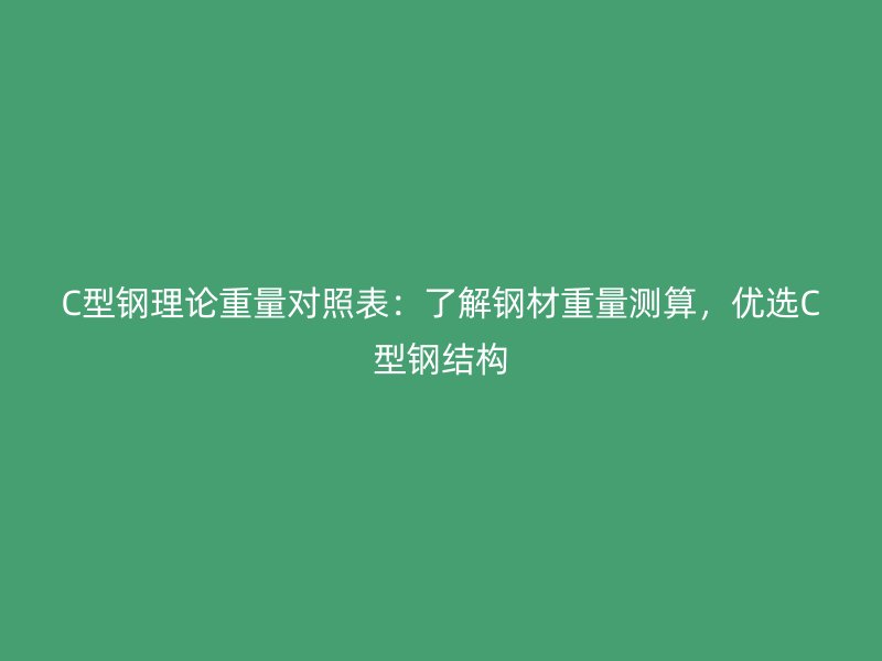 C型鋼理論重量對照表：了解鋼材重量測算，優(yōu)選C型鋼結(jié)構(gòu)