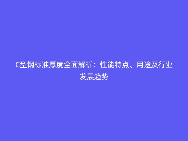 C型鋼標(biāo)準(zhǔn)厚度全面解析：性能特點(diǎn)、用途及行業(yè)發(fā)展趨勢(shì)