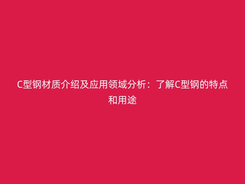 C型鋼材質(zhì)介紹及應(yīng)用領(lǐng)域分析：了解C型鋼的特點(diǎn)和用途