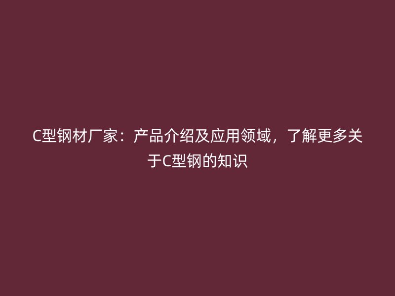 C型鋼材廠家：產(chǎn)品介紹及應(yīng)用領(lǐng)域，了解更多關(guān)于C型鋼的知識(shí)