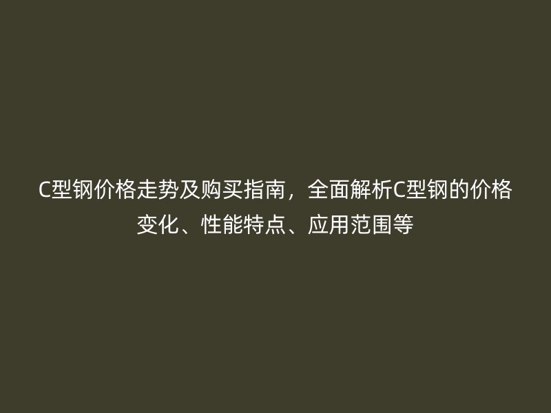 C型鋼價(jià)格走勢(shì)及購(gòu)買(mǎi)指南，全面解析C型鋼的價(jià)格變化、性能特點(diǎn)、應(yīng)用范圍等