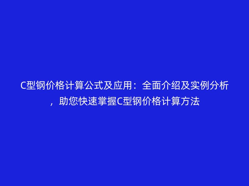 C型鋼價(jià)格計(jì)算公式及應(yīng)用：全面介紹及實(shí)例分析，助您快速掌握C型鋼價(jià)格計(jì)算方法