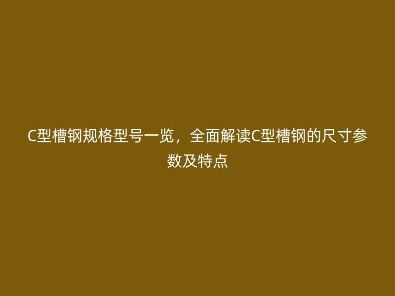C型槽鋼規(guī)格型號(hào)一覽，全面解讀C型槽鋼的尺寸參數(shù)及特點(diǎn)
