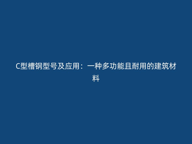 C型槽鋼型號及應(yīng)用：一種多功能且耐用的建筑材料