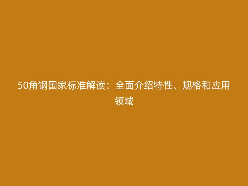 50角鋼國(guó)家標(biāo)準(zhǔn)解讀：全面介紹特性、規(guī)格和應(yīng)用領(lǐng)域