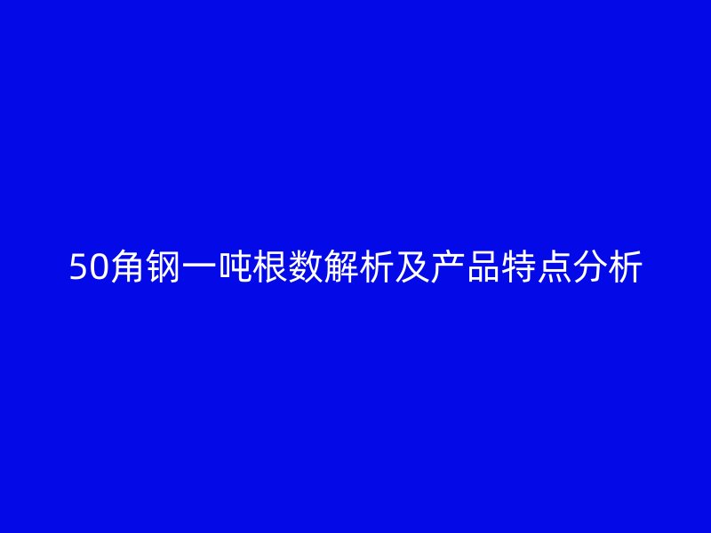 50角鋼一噸根數(shù)解析及產(chǎn)品特點(diǎn)分析