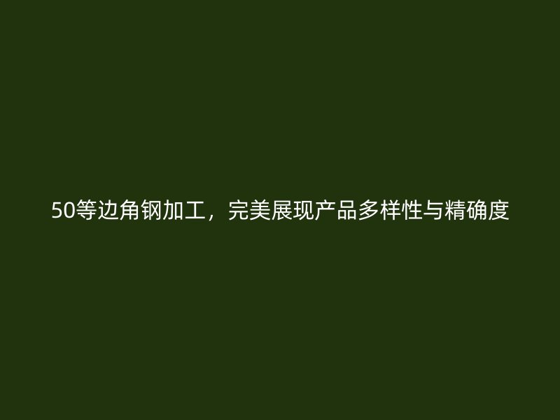 50等邊角鋼加工，完美展現(xiàn)產(chǎn)品多樣性與精確度