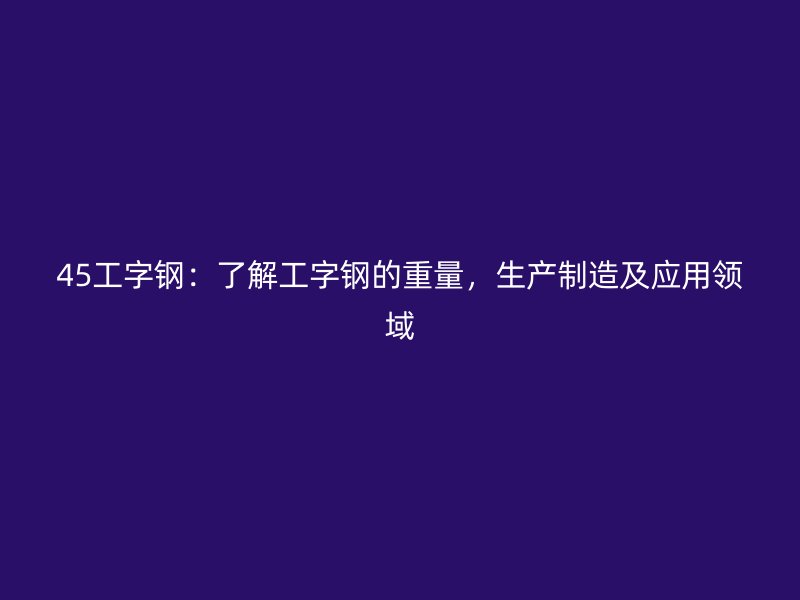 45工字鋼：了解工字鋼的重量，生產(chǎn)制造及應(yīng)用領(lǐng)域