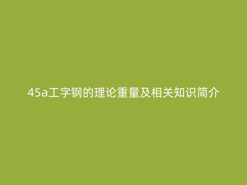 45a工字鋼的理論重量及相關(guān)知識(shí)簡(jiǎn)介