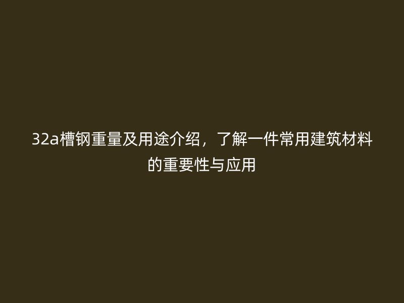 32a槽鋼重量及用途介紹，了解一件常用建筑材料的重要性與應(yīng)用