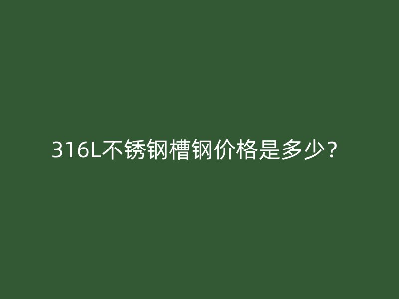316L不銹鋼槽鋼價(jià)格是多少？