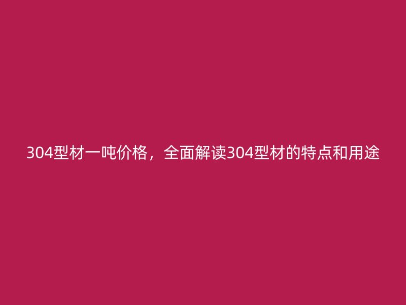 304型材一噸價格，全面解讀304型材的特點和用途