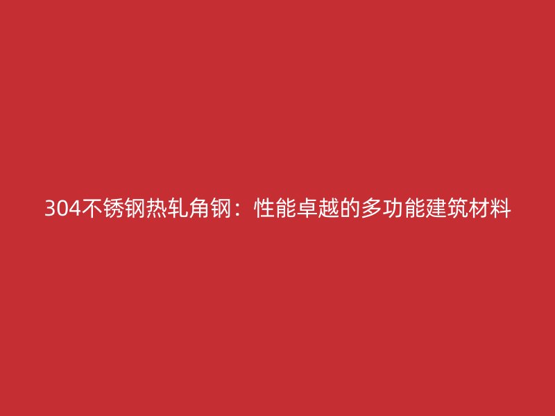304不銹鋼熱軋角鋼：性能卓越的多功能建筑材料