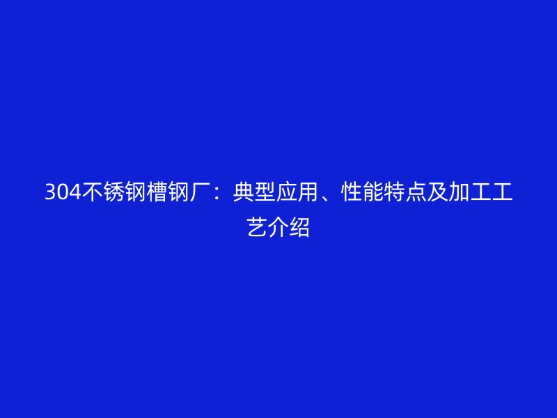 304不銹鋼槽鋼廠：典型應(yīng)用、性能特點及加工工藝介紹