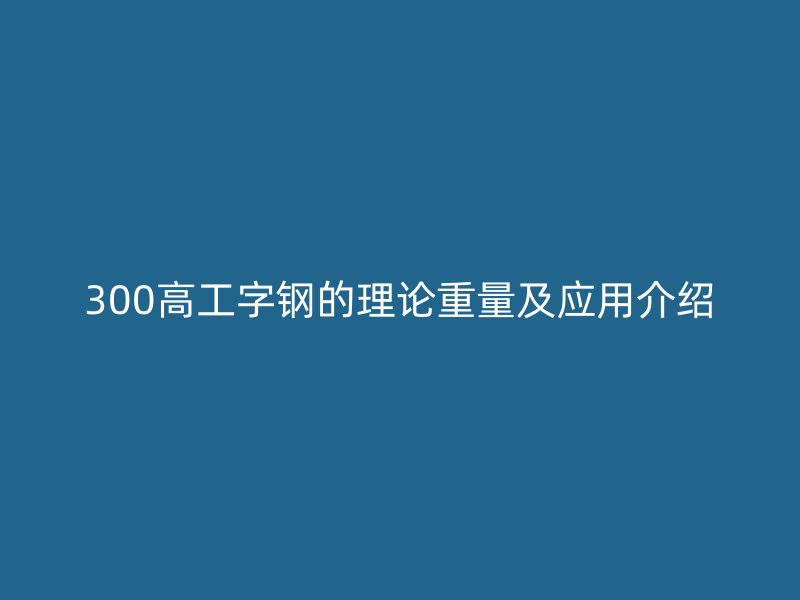 300高工字鋼的理論重量及應(yīng)用介紹