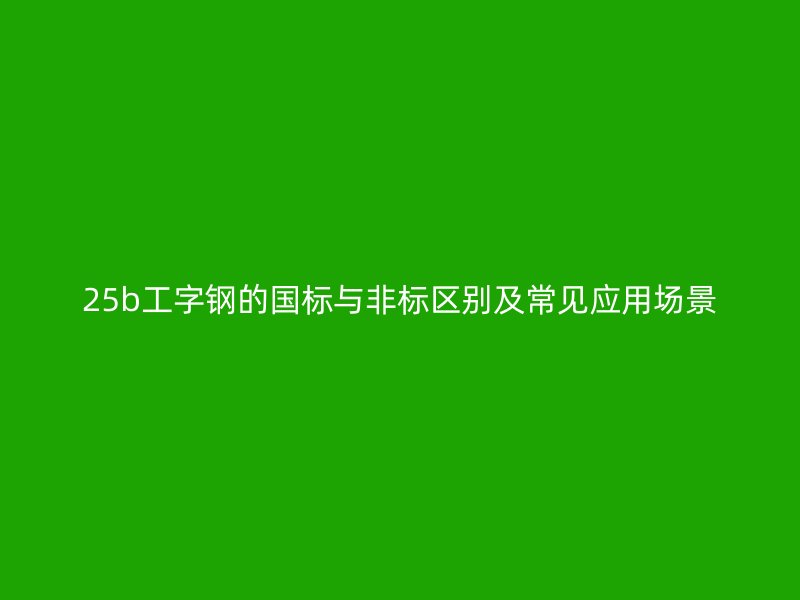 25b工字鋼的國標與非標區(qū)別及常見應用場景