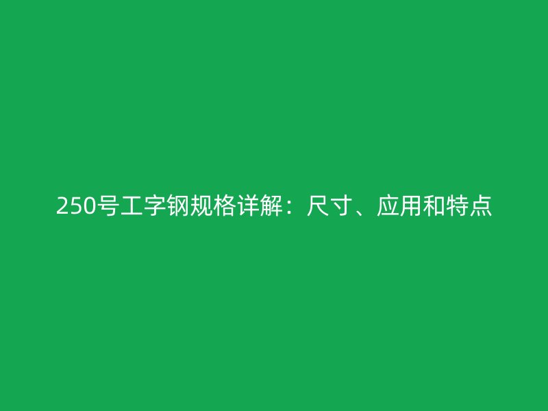 250號(hào)工字鋼規(guī)格詳解：尺寸、應(yīng)用和特點(diǎn)