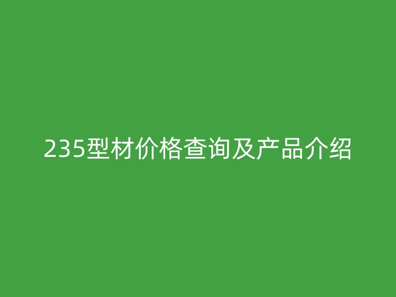 235型材價(jià)格查詢(xún)及產(chǎn)品介紹