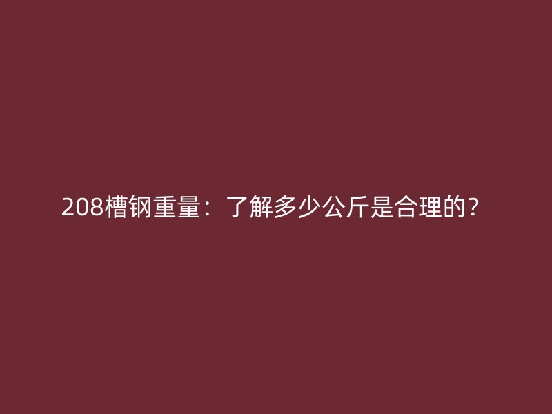 208槽鋼重量：了解多少公斤是合理的？