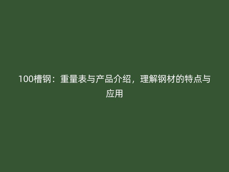 100槽鋼：重量表與產(chǎn)品介紹，理解鋼材的特點與應(yīng)用