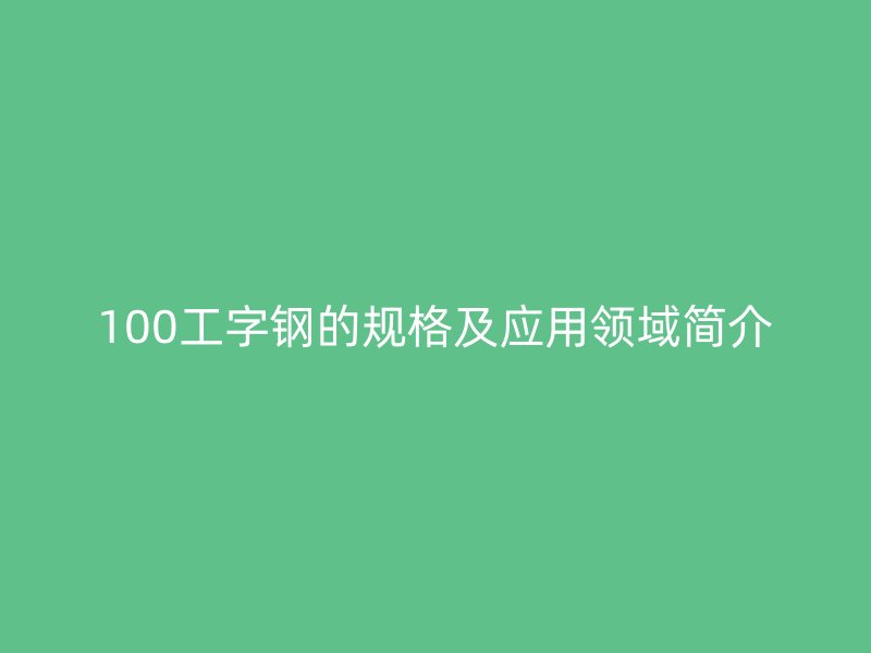 100工字鋼的規(guī)格及應(yīng)用領(lǐng)域簡(jiǎn)介