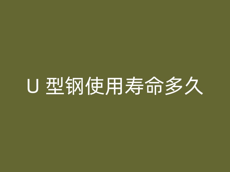 U 型鋼使用壽命多久