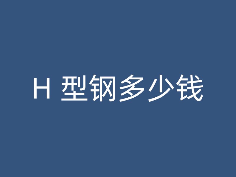 H 型鋼多少錢(qián)