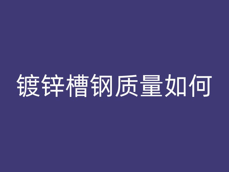 鍍鋅槽鋼質量如何