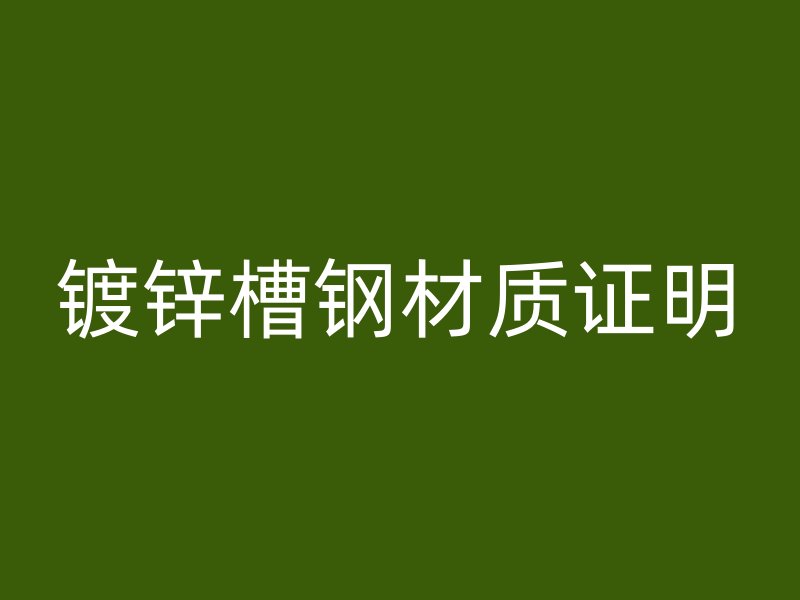 鍍鋅槽鋼材質(zhì)證明