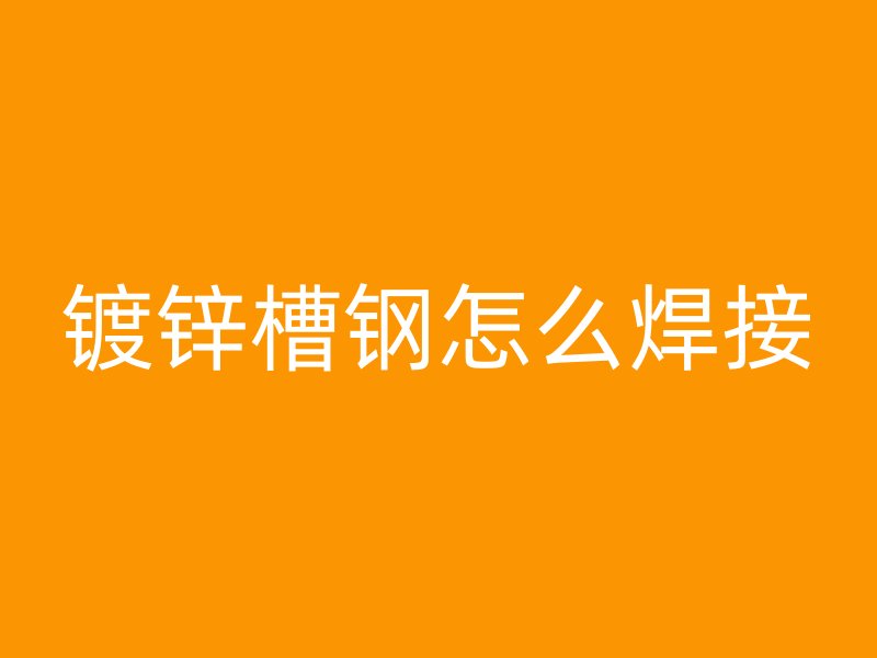鍍鋅槽鋼怎么焊接