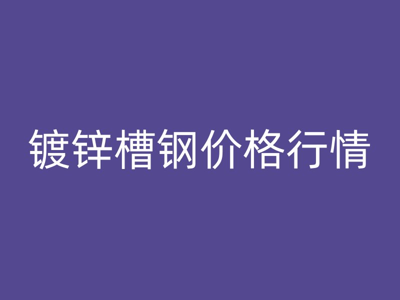 鍍鋅槽鋼價(jià)格行情