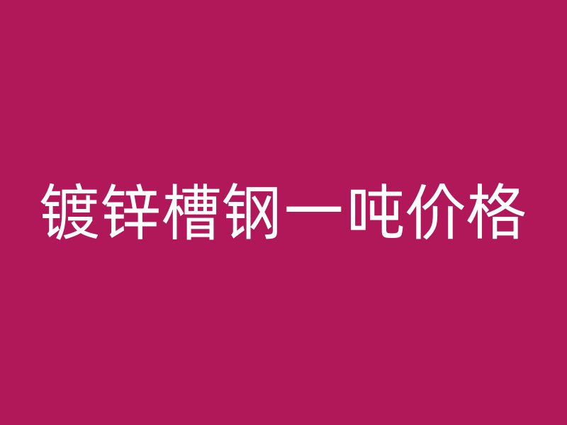 鍍鋅槽鋼一噸價(jià)格