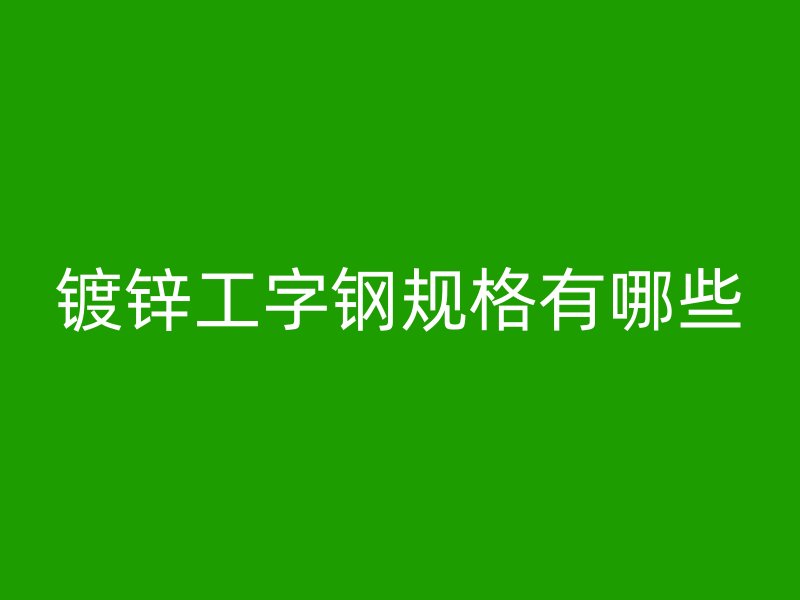 鍍鋅工字鋼規(guī)格有哪些