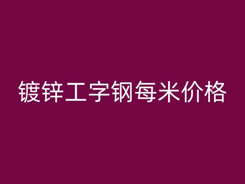 鍍鋅工字鋼每米價(jià)格