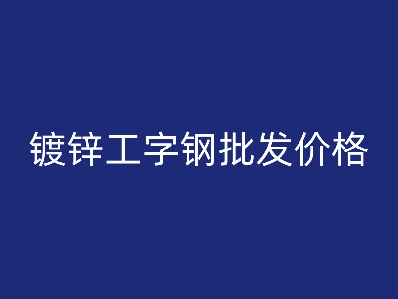 鍍鋅工字鋼批發(fā)價格