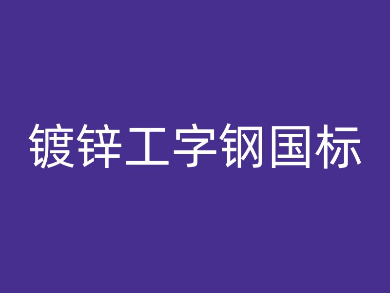 鍍鋅工字鋼國(guó)標(biāo)