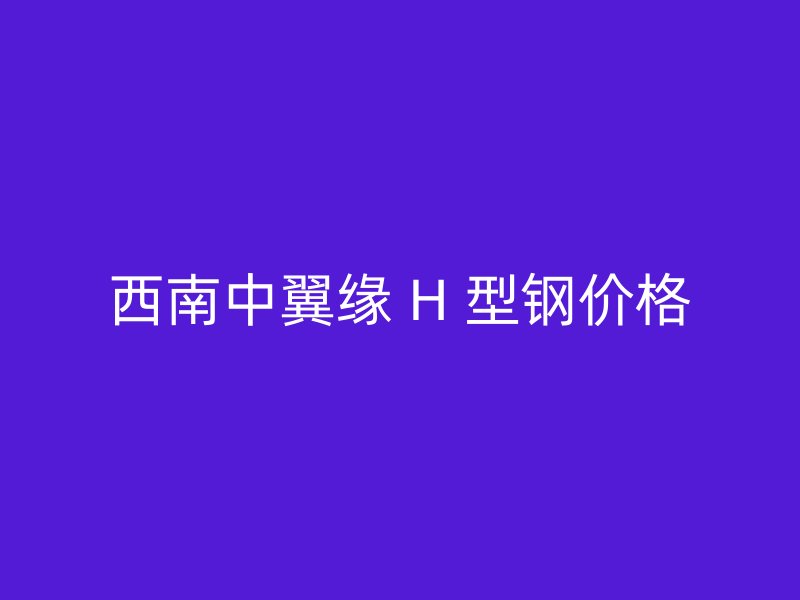 西南中翼緣 H 型鋼價(jià)格