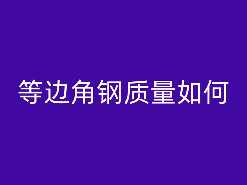 等邊角鋼質(zhì)量如何