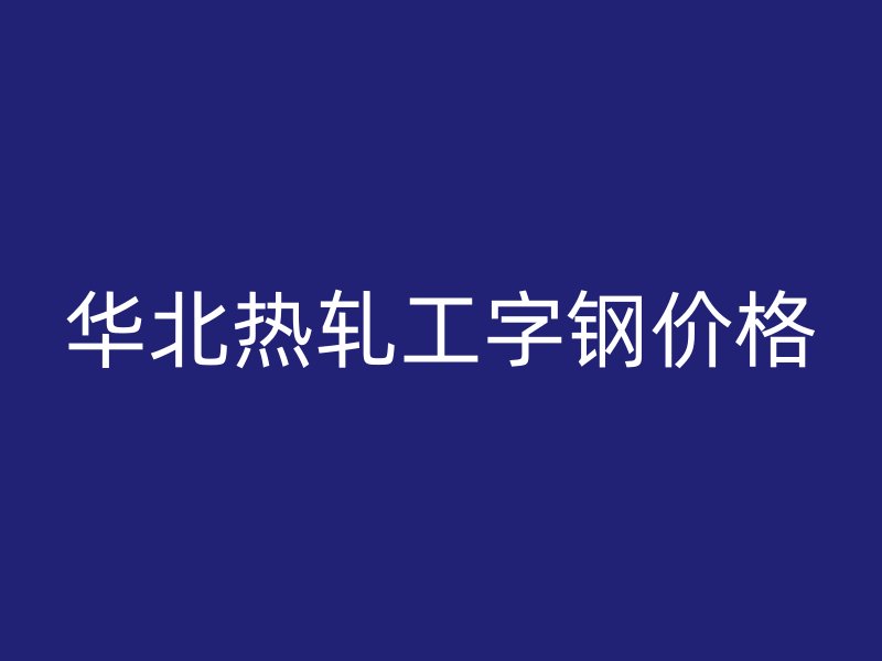 華北熱軋工字鋼價(jià)格