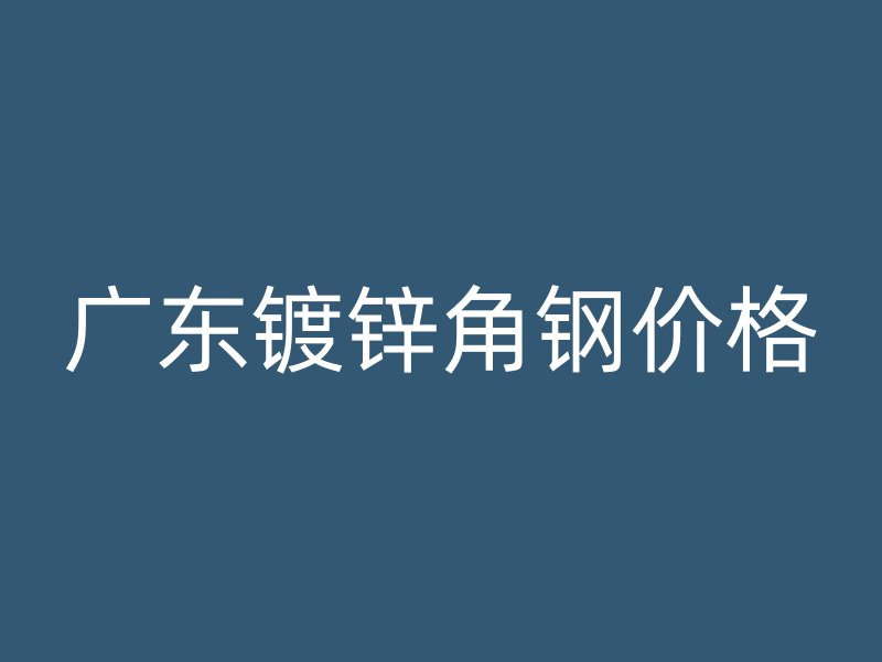 廣東鍍鋅角鋼價(jià)格